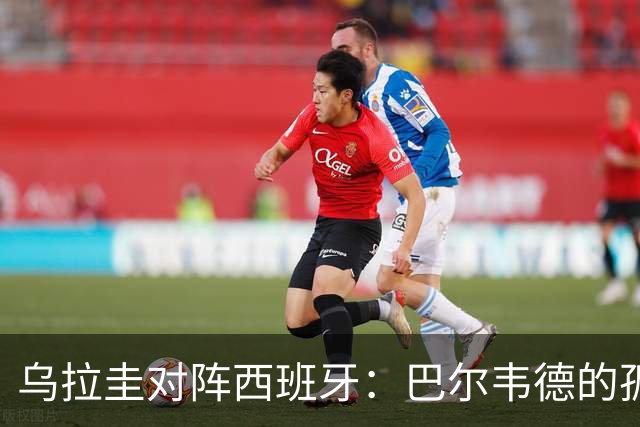 乌拉圭对阵西班牙：巴尔韦德的孤独之旅，首发11人中仅他一人效力西甲！