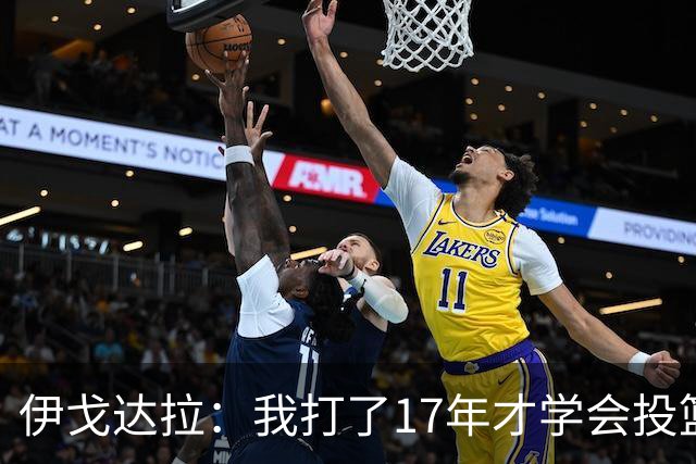 伊戈达拉：我打了17年才学会投篮 没接受过姿势训练全靠自己摸索