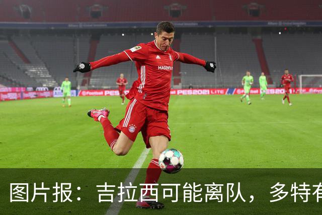 图片报：吉拉西可能离队，多特有意芬斯尼克·阿斯拉尼和巴洛贡