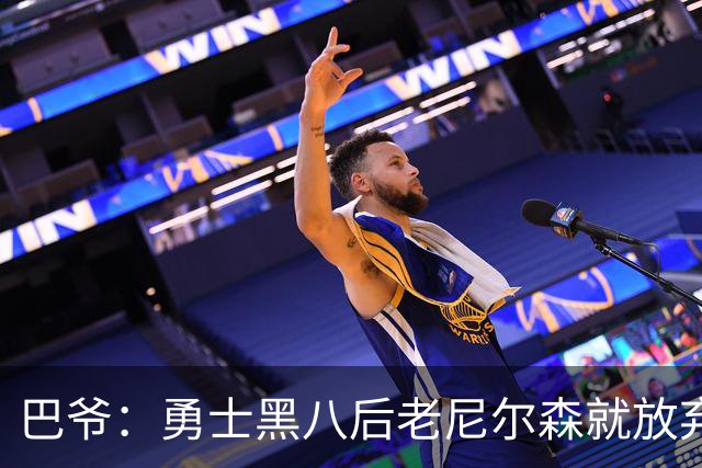 巴爷：勇士黑八后老尼尔森就放弃了 他只想报仇根本不在乎下一轮