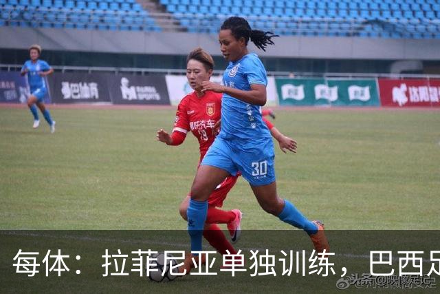 每体：拉菲尼亚单独训练，巴西足协表示这只是出于负荷管理考量