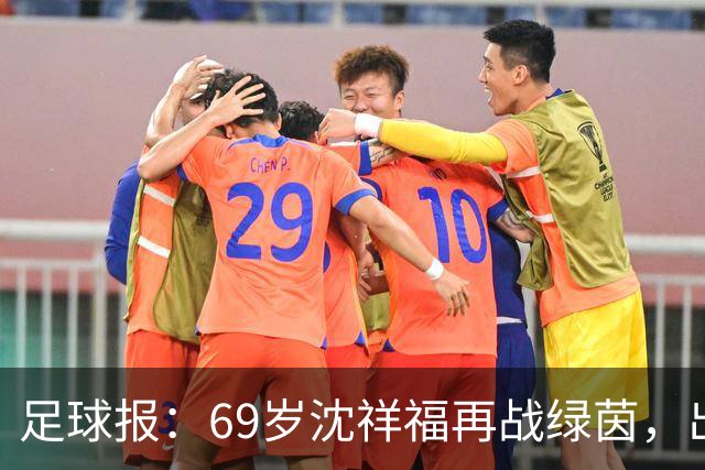 足球报：69岁沈祥福再战绿茵，出任河北省足球青训中心青训总监