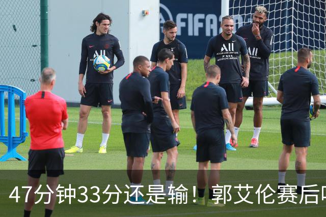 47分钟33分还是输！郭艾伦赛后哽咽“就想给球迷赢一次”让人破防